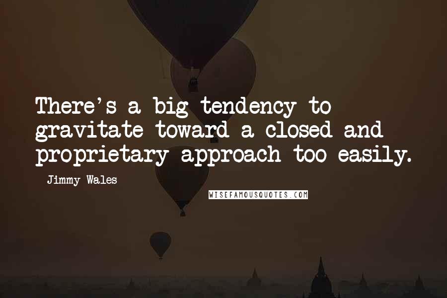 Jimmy Wales Quotes: There's a big tendency to gravitate toward a closed and proprietary approach too easily.