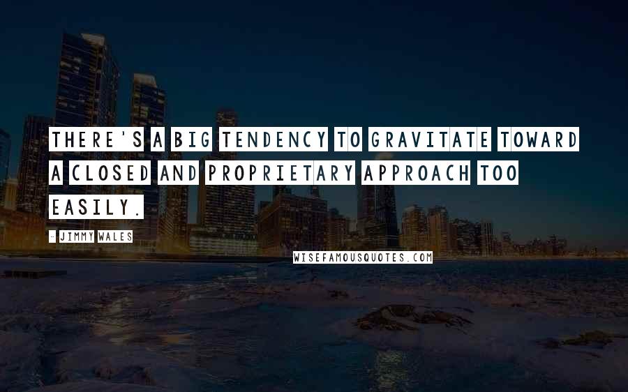 Jimmy Wales Quotes: There's a big tendency to gravitate toward a closed and proprietary approach too easily.