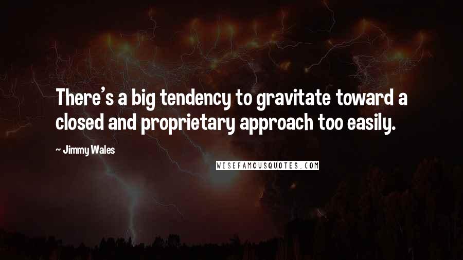 Jimmy Wales Quotes: There's a big tendency to gravitate toward a closed and proprietary approach too easily.