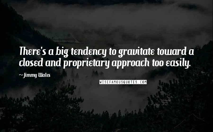 Jimmy Wales Quotes: There's a big tendency to gravitate toward a closed and proprietary approach too easily.