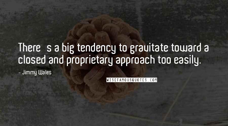 Jimmy Wales Quotes: There's a big tendency to gravitate toward a closed and proprietary approach too easily.