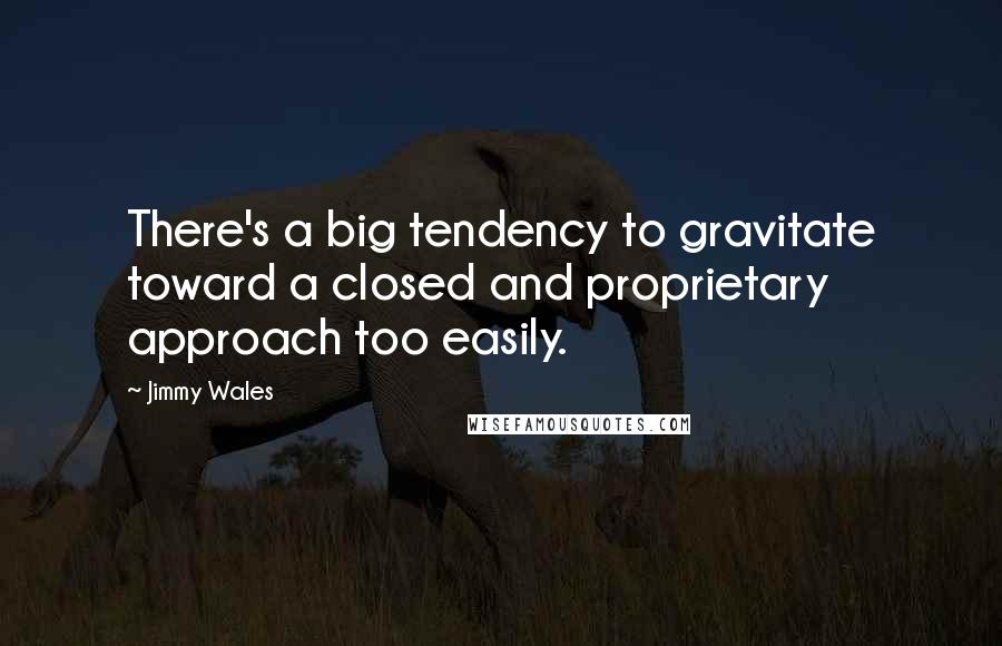 Jimmy Wales Quotes: There's a big tendency to gravitate toward a closed and proprietary approach too easily.