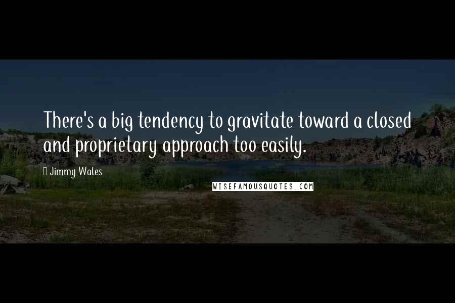 Jimmy Wales Quotes: There's a big tendency to gravitate toward a closed and proprietary approach too easily.