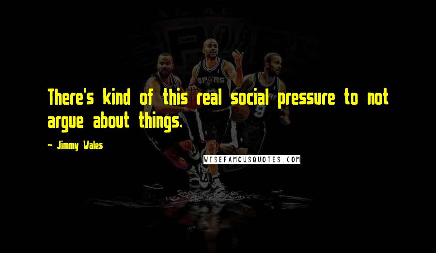 Jimmy Wales Quotes: There's kind of this real social pressure to not argue about things.