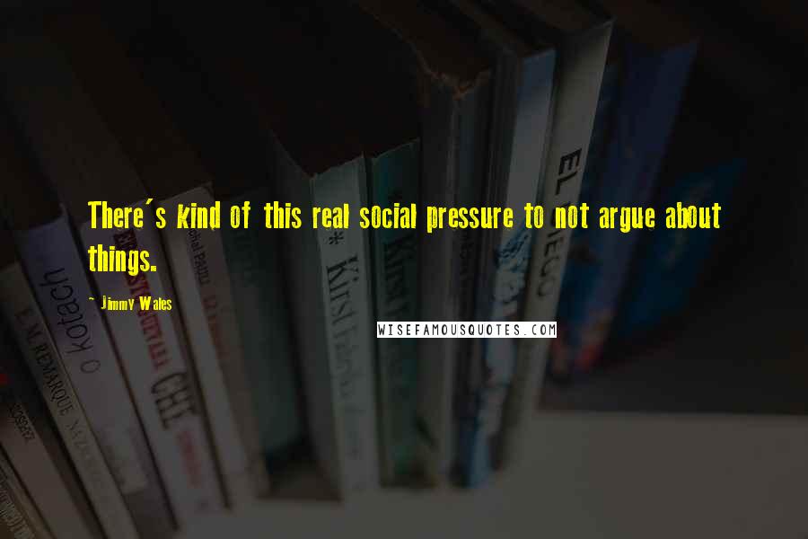 Jimmy Wales Quotes: There's kind of this real social pressure to not argue about things.