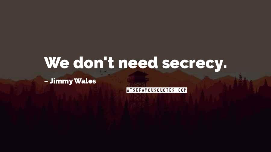 Jimmy Wales Quotes: We don't need secrecy.