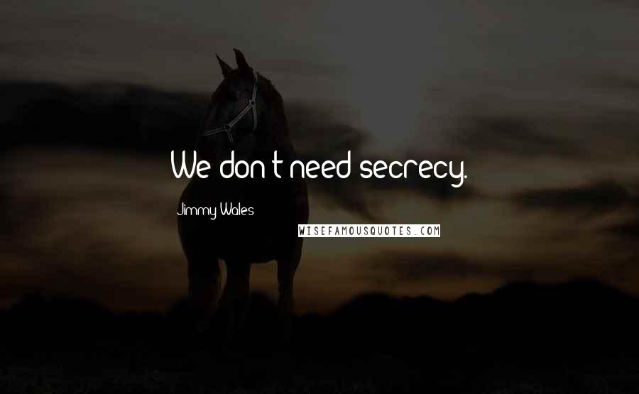 Jimmy Wales Quotes: We don't need secrecy.