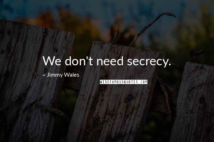 Jimmy Wales Quotes: We don't need secrecy.