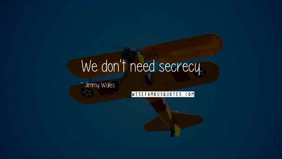Jimmy Wales Quotes: We don't need secrecy.