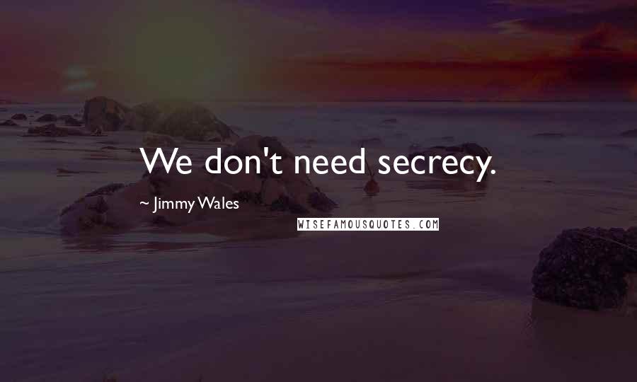 Jimmy Wales Quotes: We don't need secrecy.