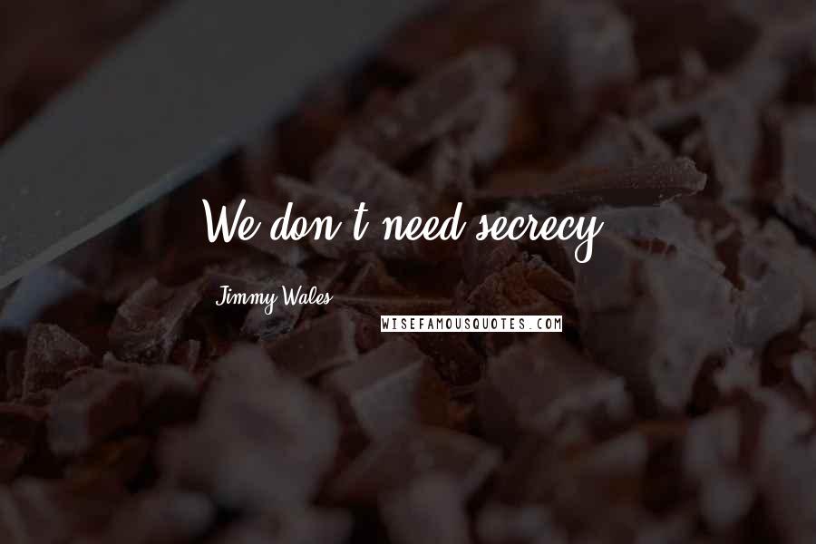 Jimmy Wales Quotes: We don't need secrecy.