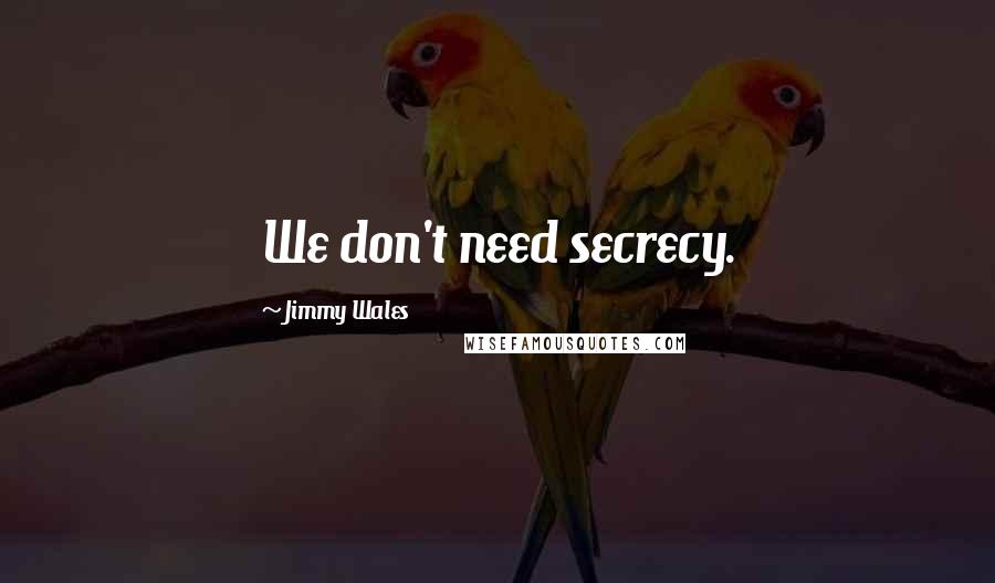 Jimmy Wales Quotes: We don't need secrecy.