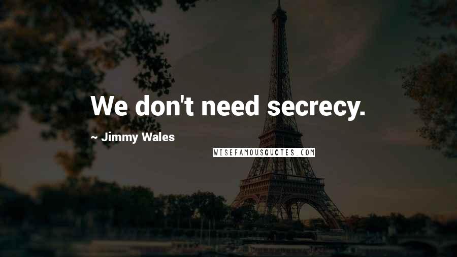 Jimmy Wales Quotes: We don't need secrecy.