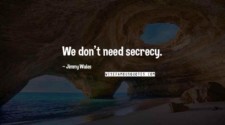 Jimmy Wales Quotes: We don't need secrecy.