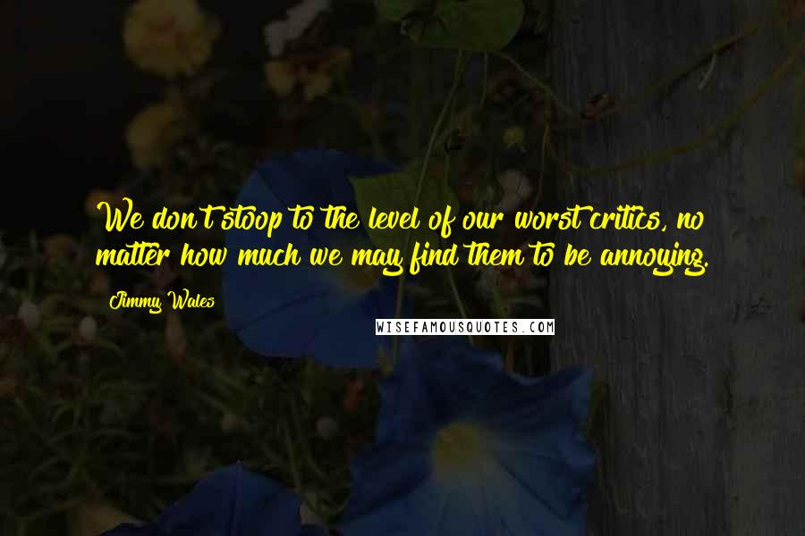 Jimmy Wales Quotes: We don't stoop to the level of our worst critics, no matter how much we may find them to be annoying.