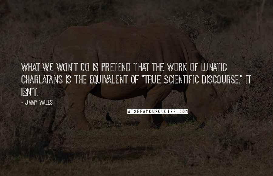Jimmy Wales Quotes: What we won't do is pretend that the work of lunatic charlatans is the equivalent of "true scientific discourse." It isn't.