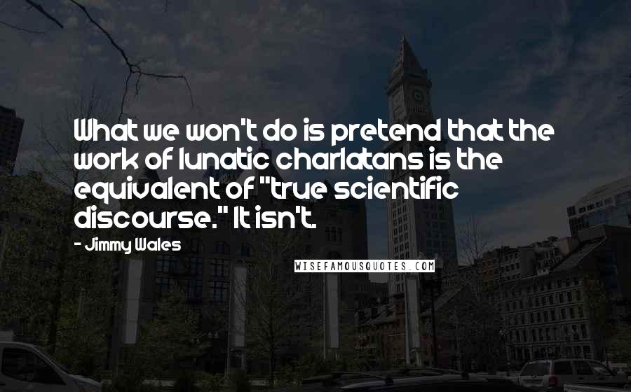 Jimmy Wales Quotes: What we won't do is pretend that the work of lunatic charlatans is the equivalent of "true scientific discourse." It isn't.