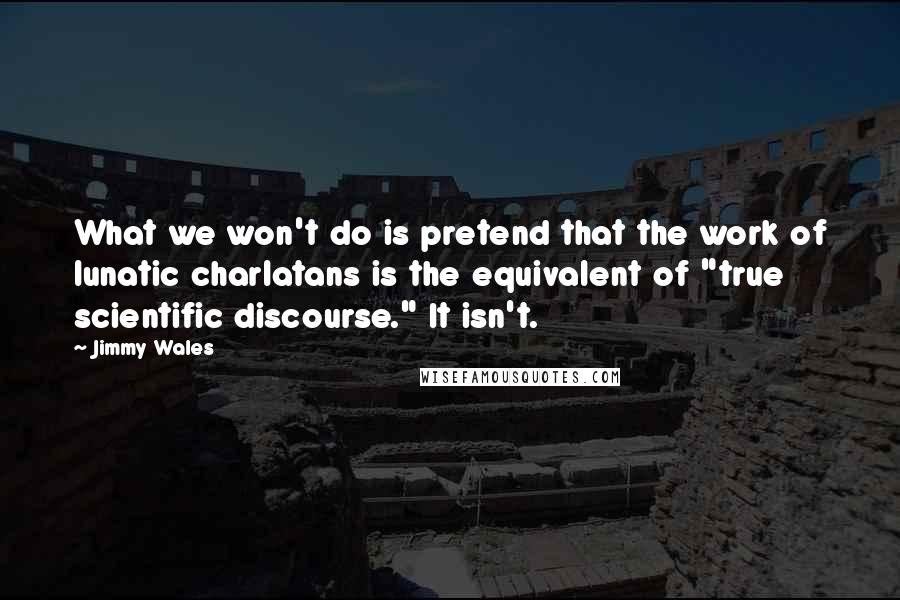 Jimmy Wales Quotes: What we won't do is pretend that the work of lunatic charlatans is the equivalent of "true scientific discourse." It isn't.