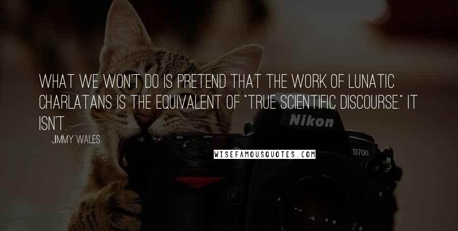 Jimmy Wales Quotes: What we won't do is pretend that the work of lunatic charlatans is the equivalent of "true scientific discourse." It isn't.