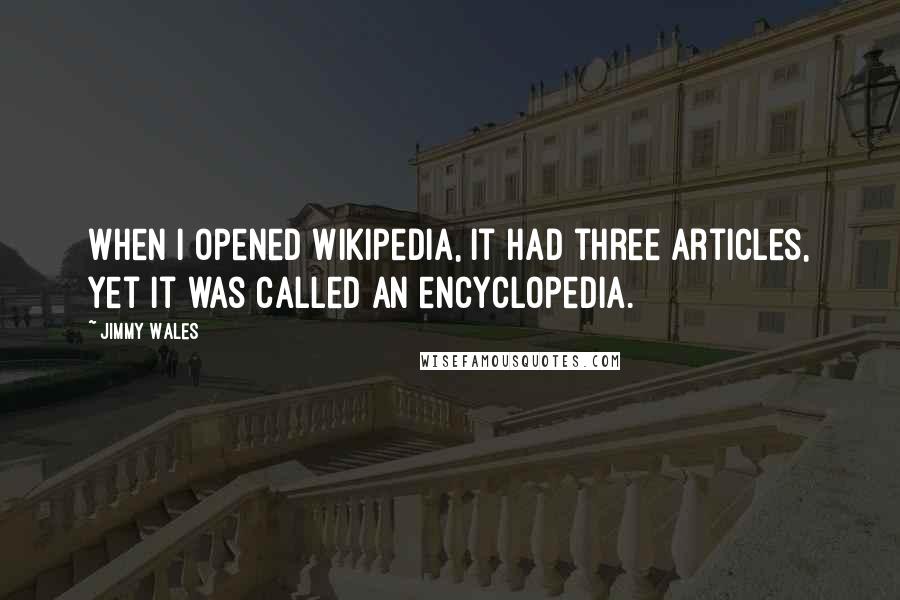 Jimmy Wales Quotes: When I opened Wikipedia, it had three articles, yet it was called an encyclopedia.