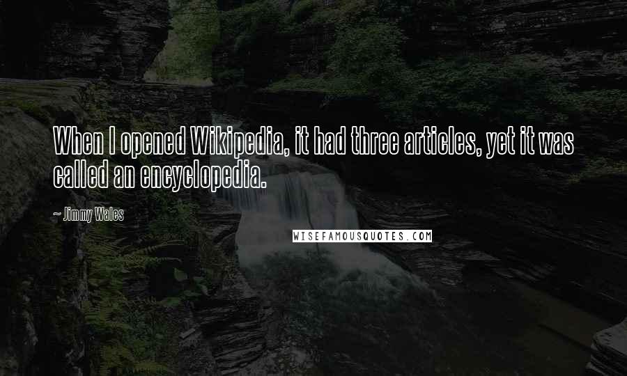 Jimmy Wales Quotes: When I opened Wikipedia, it had three articles, yet it was called an encyclopedia.