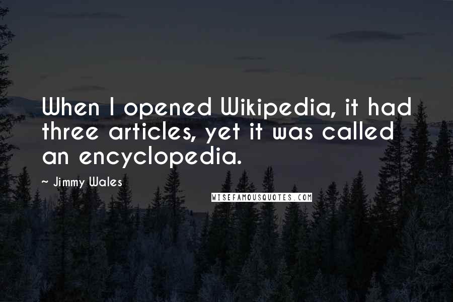 Jimmy Wales Quotes: When I opened Wikipedia, it had three articles, yet it was called an encyclopedia.