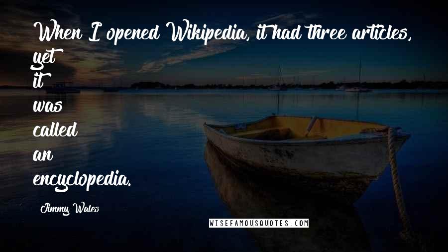 Jimmy Wales Quotes: When I opened Wikipedia, it had three articles, yet it was called an encyclopedia.