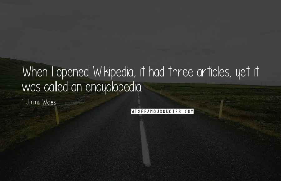 Jimmy Wales Quotes: When I opened Wikipedia, it had three articles, yet it was called an encyclopedia.