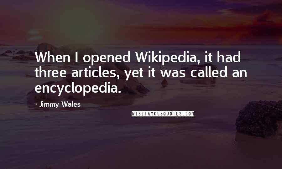 Jimmy Wales Quotes: When I opened Wikipedia, it had three articles, yet it was called an encyclopedia.