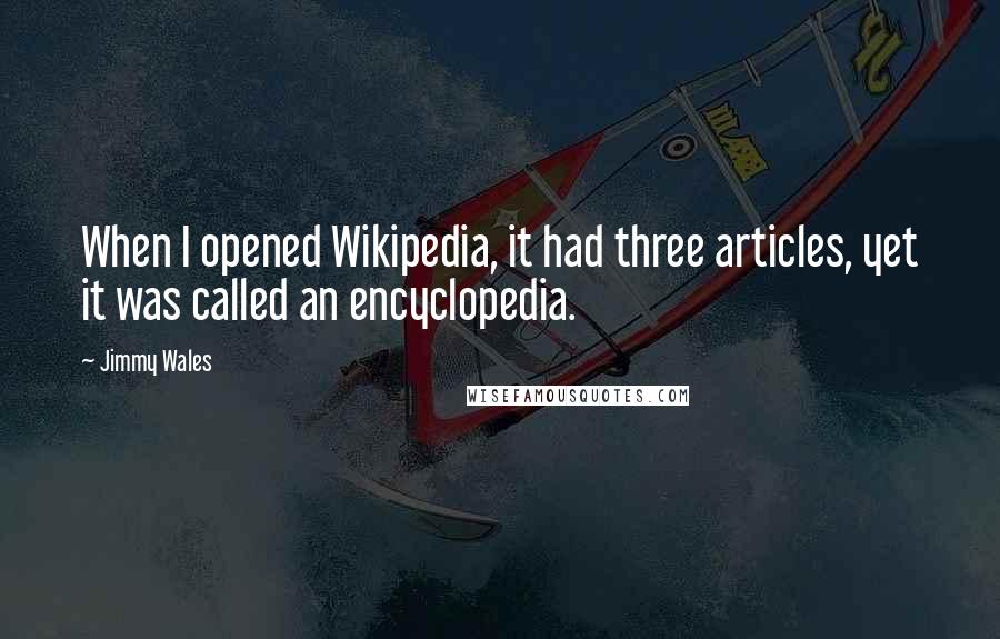 Jimmy Wales Quotes: When I opened Wikipedia, it had three articles, yet it was called an encyclopedia.