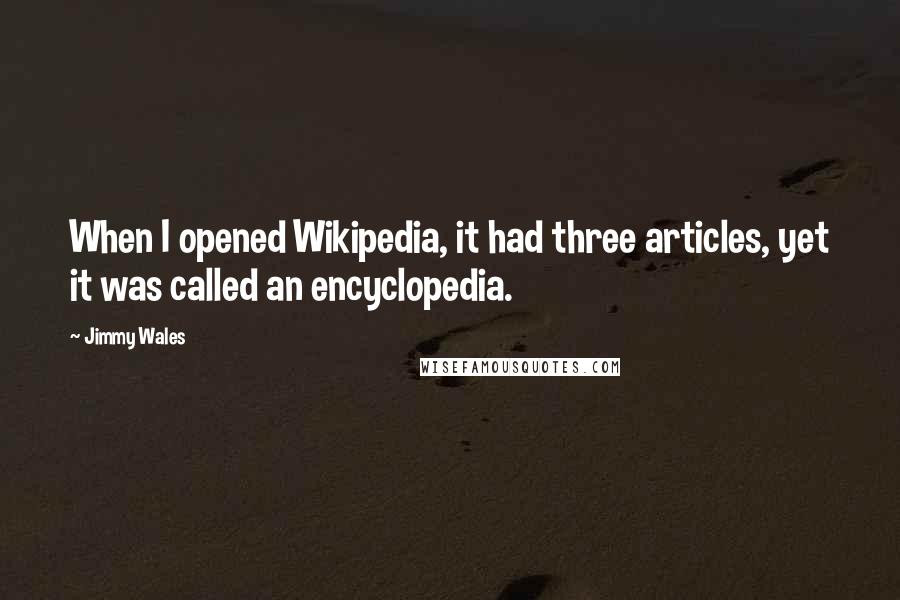 Jimmy Wales Quotes: When I opened Wikipedia, it had three articles, yet it was called an encyclopedia.