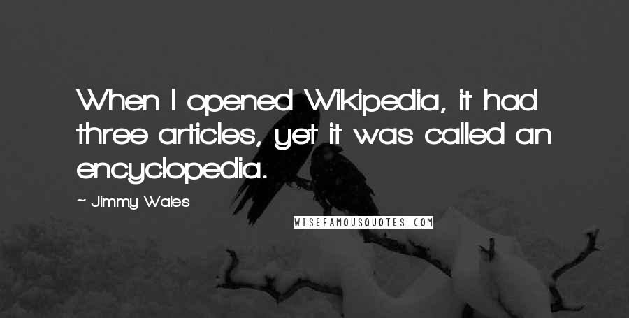 Jimmy Wales Quotes: When I opened Wikipedia, it had three articles, yet it was called an encyclopedia.