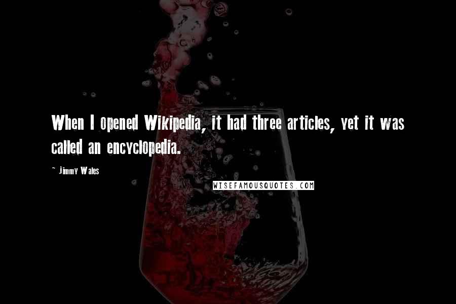 Jimmy Wales Quotes: When I opened Wikipedia, it had three articles, yet it was called an encyclopedia.