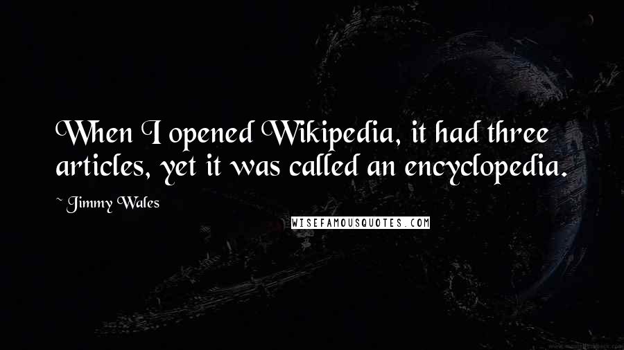 Jimmy Wales Quotes: When I opened Wikipedia, it had three articles, yet it was called an encyclopedia.
