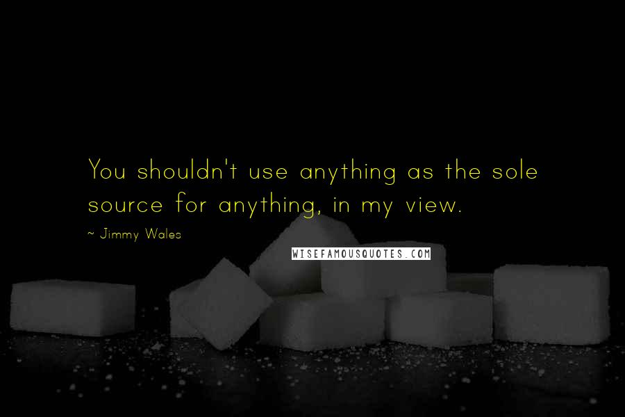 Jimmy Wales Quotes: You shouldn't use anything as the sole source for anything, in my view.