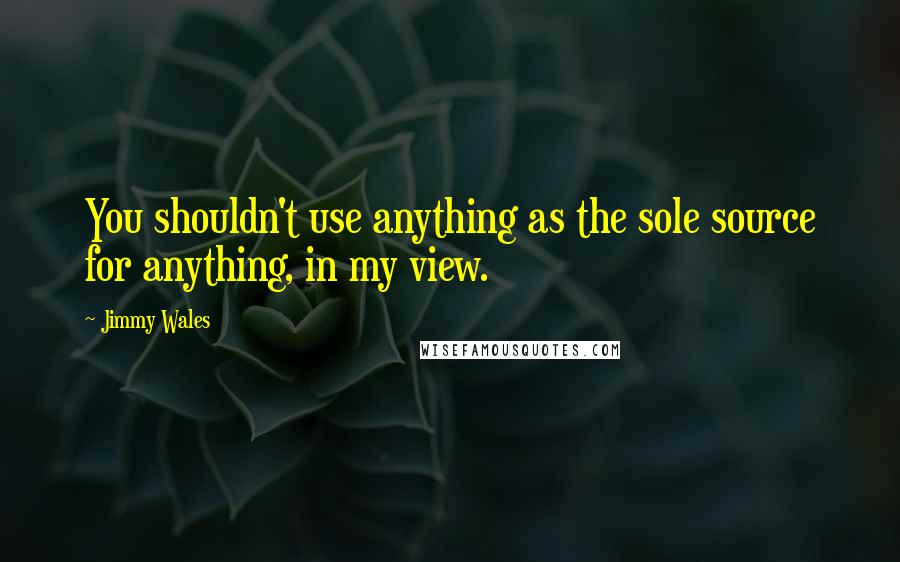 Jimmy Wales Quotes: You shouldn't use anything as the sole source for anything, in my view.