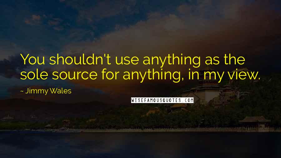Jimmy Wales Quotes: You shouldn't use anything as the sole source for anything, in my view.