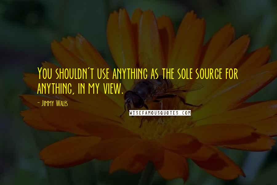 Jimmy Wales Quotes: You shouldn't use anything as the sole source for anything, in my view.