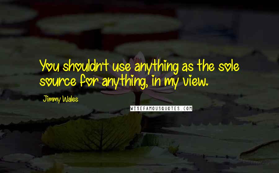 Jimmy Wales Quotes: You shouldn't use anything as the sole source for anything, in my view.