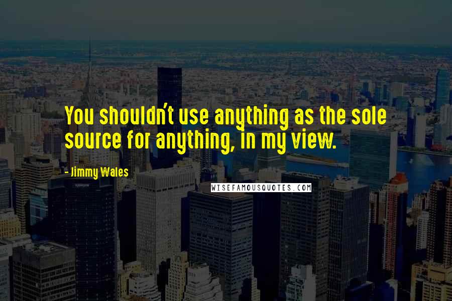 Jimmy Wales Quotes: You shouldn't use anything as the sole source for anything, in my view.