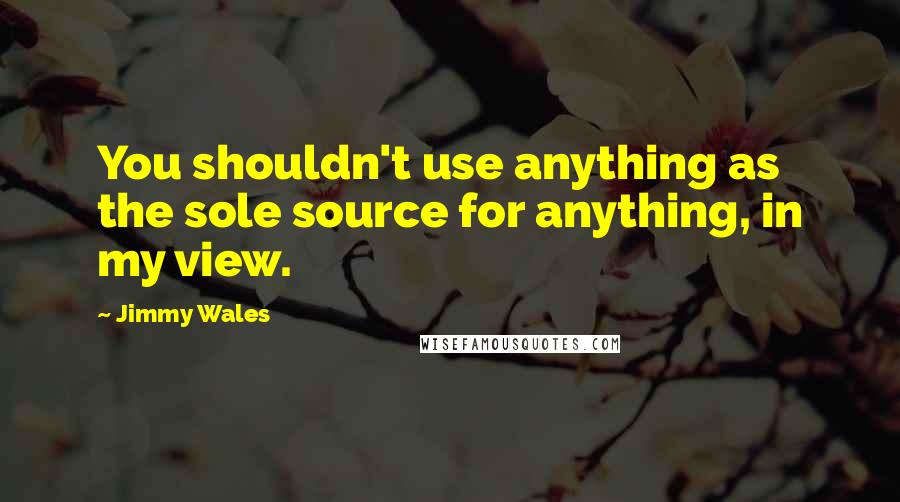 Jimmy Wales Quotes: You shouldn't use anything as the sole source for anything, in my view.