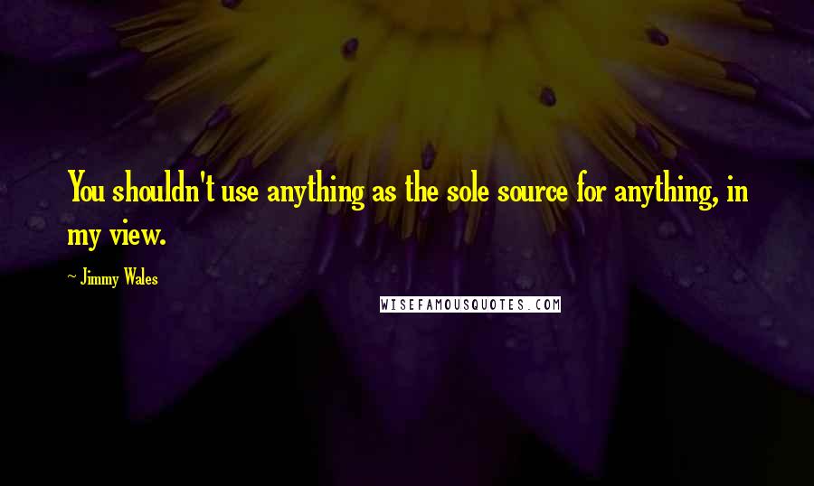 Jimmy Wales Quotes: You shouldn't use anything as the sole source for anything, in my view.