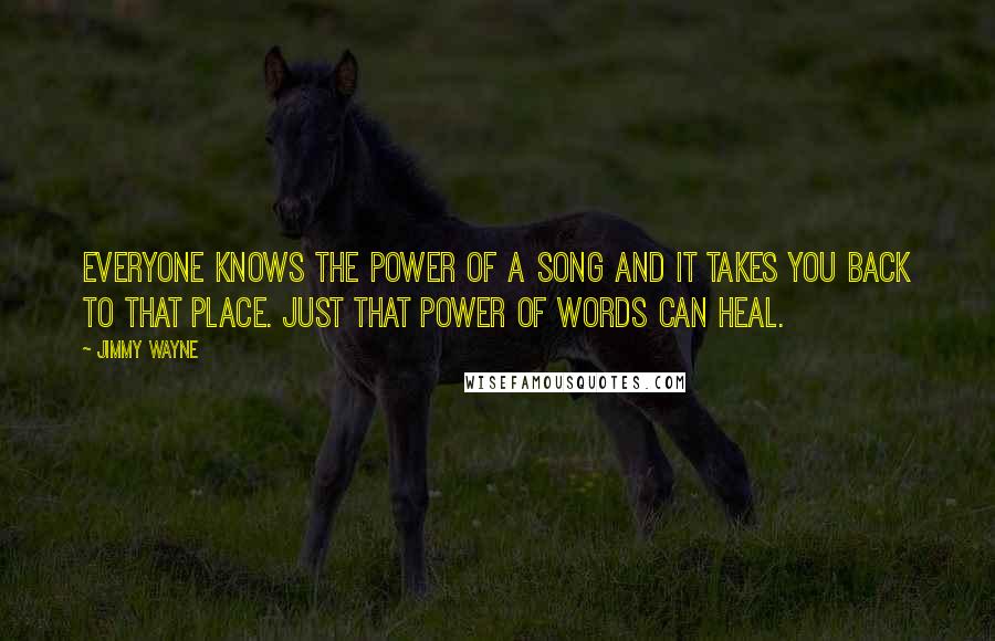 Jimmy Wayne Quotes: Everyone knows the power of a song and it takes you back to that place. Just that power of words can heal.