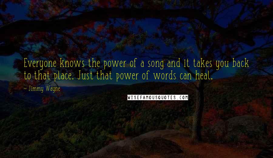 Jimmy Wayne Quotes: Everyone knows the power of a song and it takes you back to that place. Just that power of words can heal.