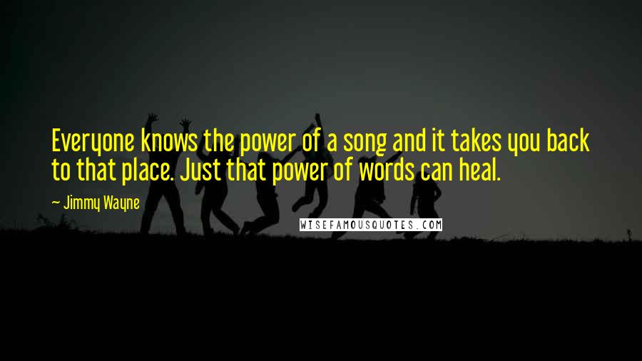 Jimmy Wayne Quotes: Everyone knows the power of a song and it takes you back to that place. Just that power of words can heal.