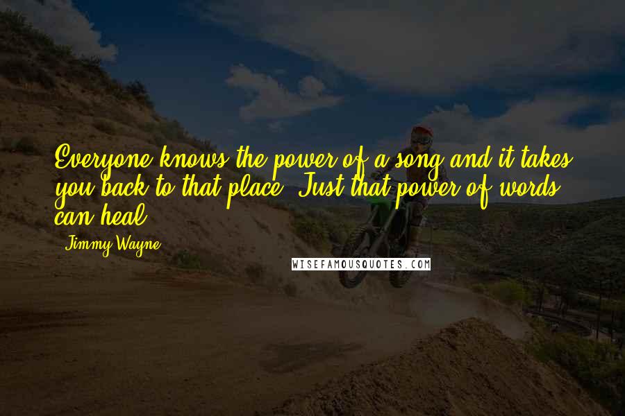 Jimmy Wayne Quotes: Everyone knows the power of a song and it takes you back to that place. Just that power of words can heal.