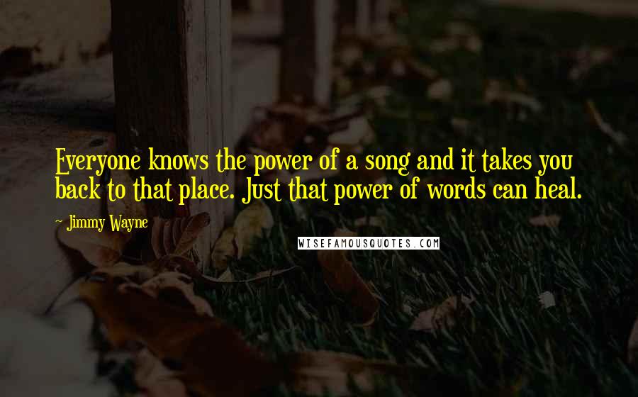 Jimmy Wayne Quotes: Everyone knows the power of a song and it takes you back to that place. Just that power of words can heal.