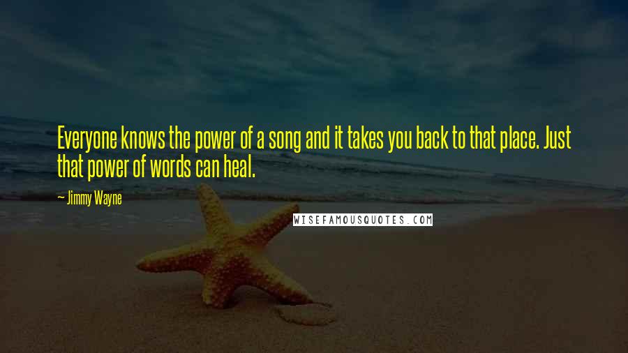 Jimmy Wayne Quotes: Everyone knows the power of a song and it takes you back to that place. Just that power of words can heal.