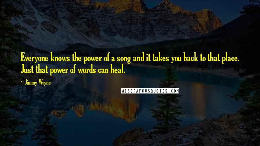 Jimmy Wayne Quotes: Everyone knows the power of a song and it takes you back to that place. Just that power of words can heal.