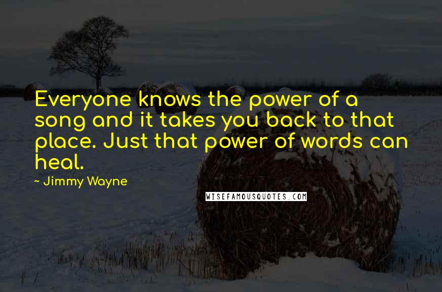 Jimmy Wayne Quotes: Everyone knows the power of a song and it takes you back to that place. Just that power of words can heal.